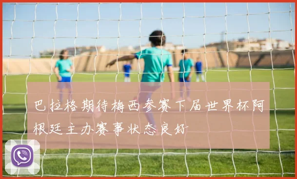 巴拉格期待梅西参赛下届世界杯阿根廷主办赛事状态良好