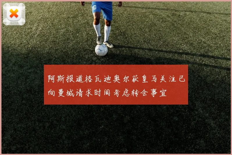 阿斯报道格瓦迪奥尔获皇马关注已向曼城请求时间考虑转会事宜