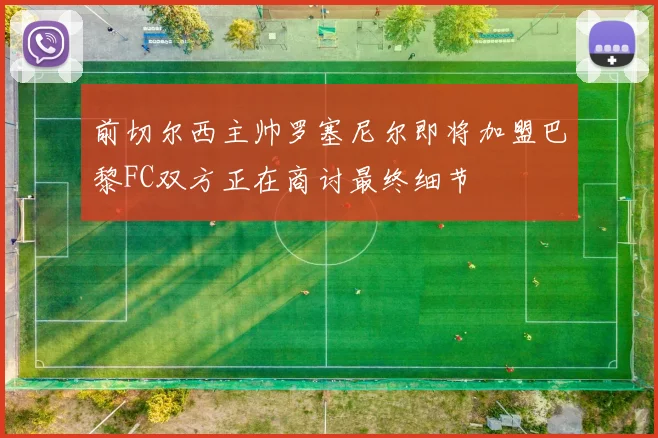 前切尔西主帅罗塞尼尔即将加盟巴黎FC双方正在商讨最终细节