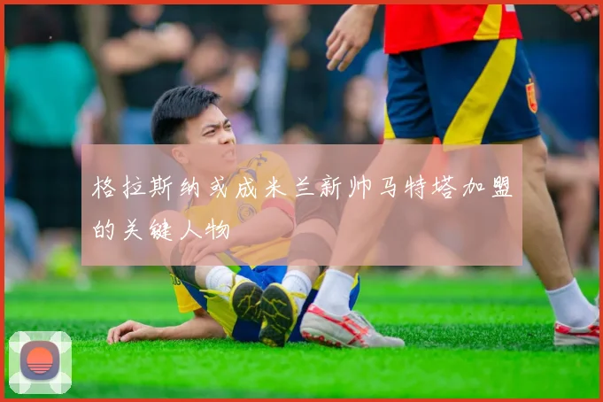 格拉斯纳或成米兰新帅马特塔加盟的关键人物