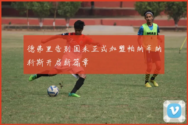 德弗里告别国米正式加盟帕纳辛纳科斯开启新篇章