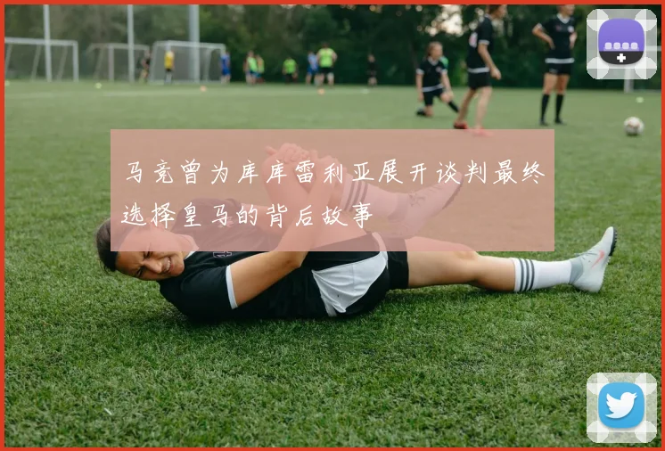 马竞曾为库库雷利亚展开谈判最终选择皇马的背后故事