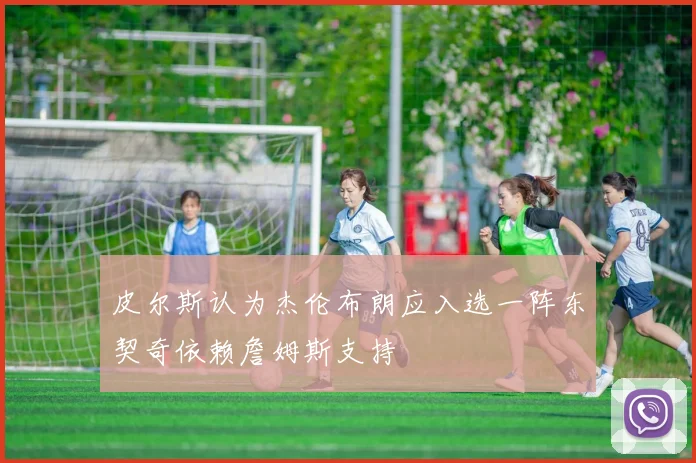 皮尔斯认为杰伦布朗应入选一阵东契奇依赖詹姆斯支持