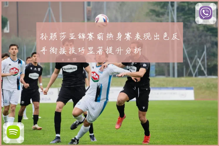 孙颖莎亚锦赛前热身赛表现出色反手衔接技巧显著提升分析