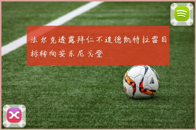 法尔克透露拜仁不追德凯特拉雷目标转向安东尼戈登