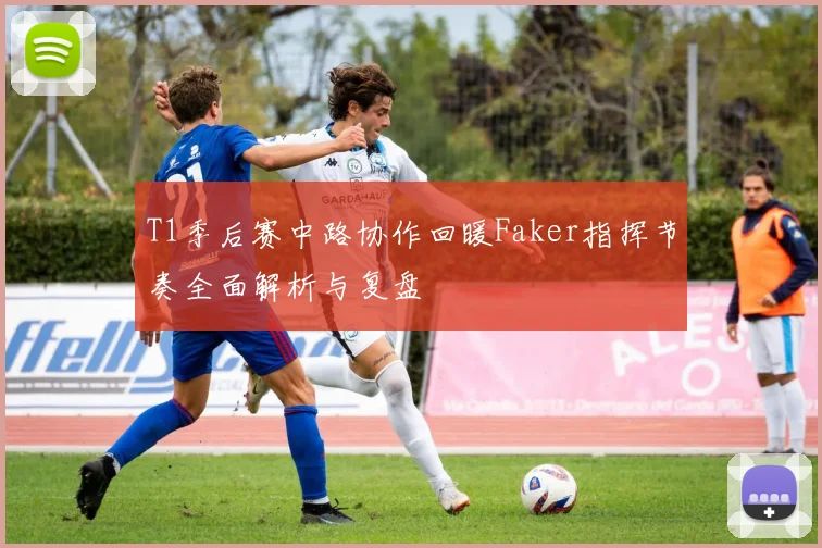 T1季后赛中路协作回暖Faker指挥节奏全面解析与复盘