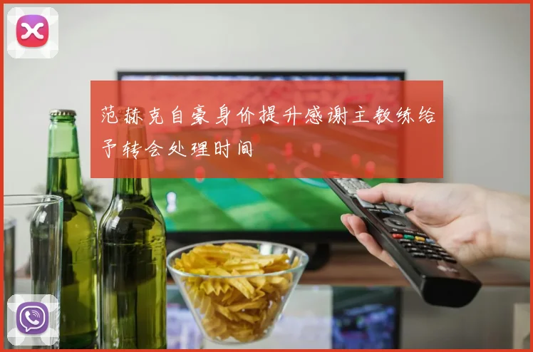范赫克自豪身价提升感谢主教练给予转会处理时间