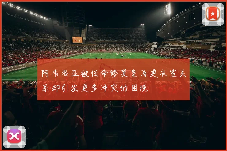 阿韦洛亚被任命修复皇马更衣室关系却引发更多冲突的困境