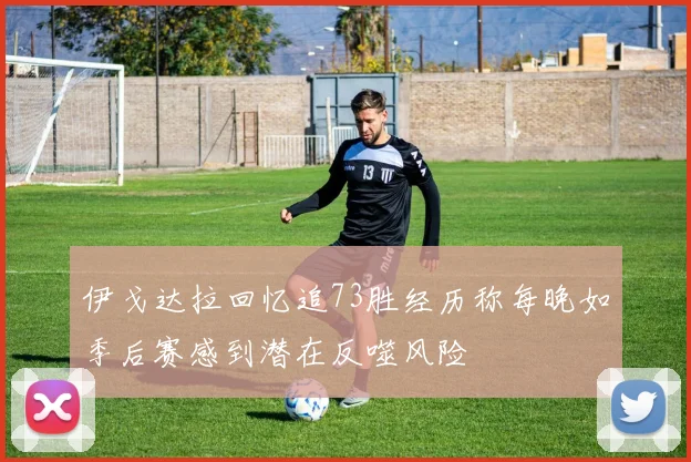 伊戈达拉回忆追73胜经历称每晚如季后赛感到潜在反噬风险