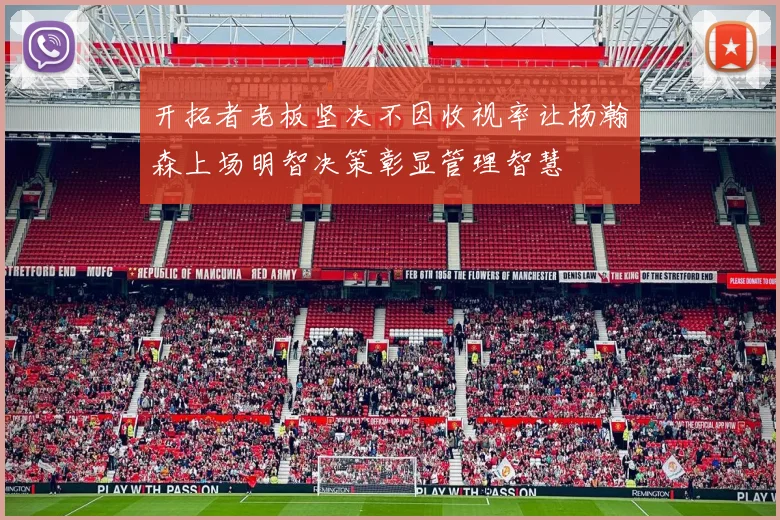 开拓者老板坚决不因收视率让杨瀚森上场明智决策彰显管理智慧