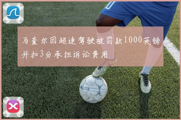 马奎尔因超速驾驶被罚款1000英镑并扣3分承担诉讼费用