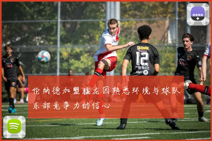 伦纳德加盟猛龙因熟悉环境与球队东部竞争力的信心