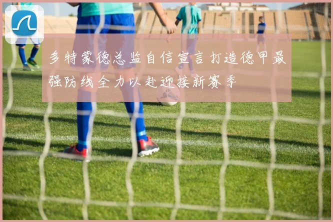 多特蒙德总监自信宣言打造德甲最强防线全力以赴迎接新赛季