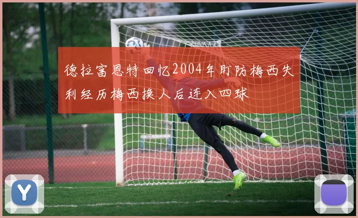 德拉富恩特回忆2004年盯防梅西失利经历梅西换人后连入四球