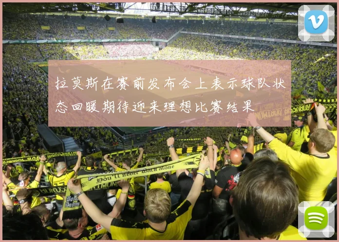 拉莫斯在赛前发布会上表示球队状态回暖期待迎来理想比赛结果