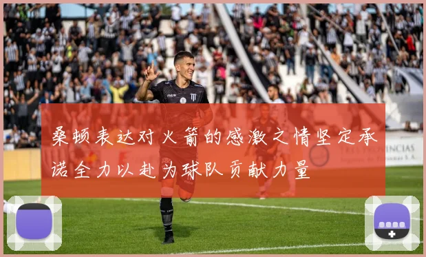 桑顿表达对火箭的感激之情坚定承诺全力以赴为球队贡献力量