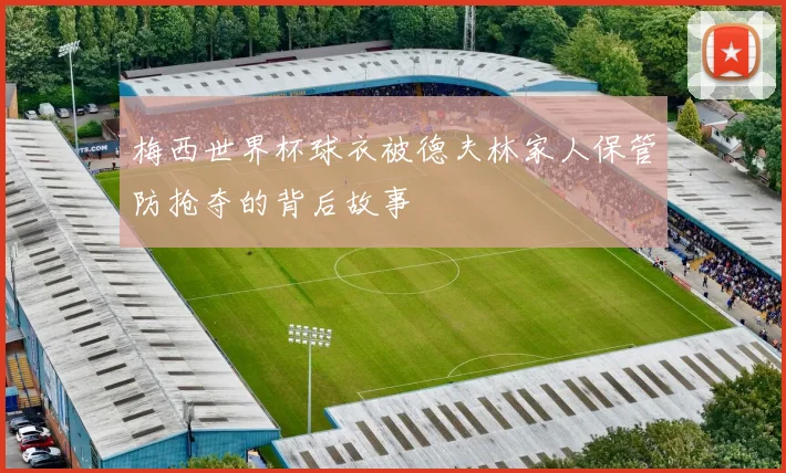 梅西世界杯球衣被德夫林家人保管防抢夺的背后故事