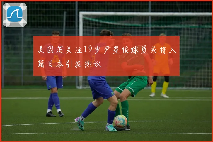 美因茨关注19岁尹星俊球员或将入籍日本引发热议