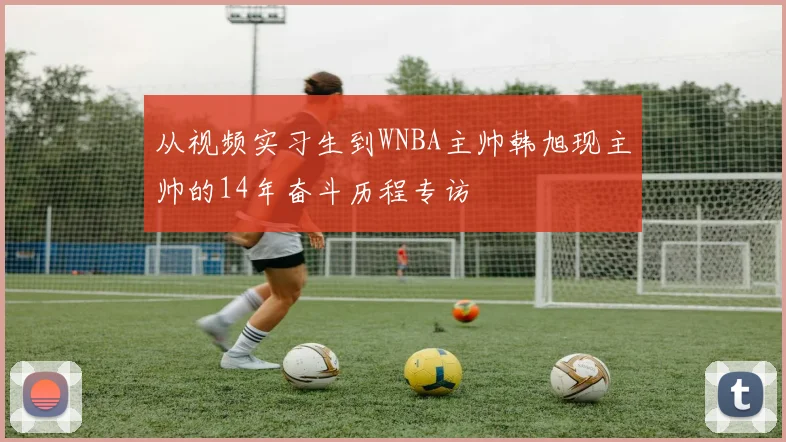 从视频实习生到WNBA主帅韩旭现主帅的14年奋斗历程专访
