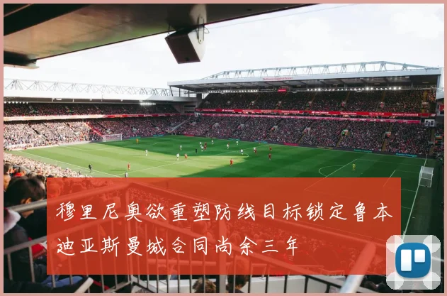 穆里尼奥欲重塑防线目标锁定鲁本迪亚斯曼城合同尚余三年