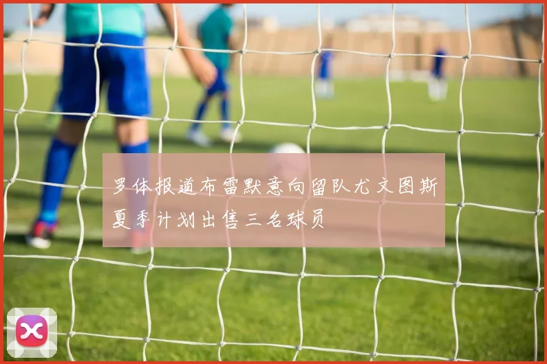罗体报道布雷默意向留队尤文图斯夏季计划出售三名球员