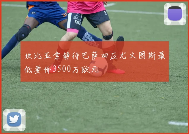 坎比亚索静待巴萨回应尤文图斯最低要价3500万欧元