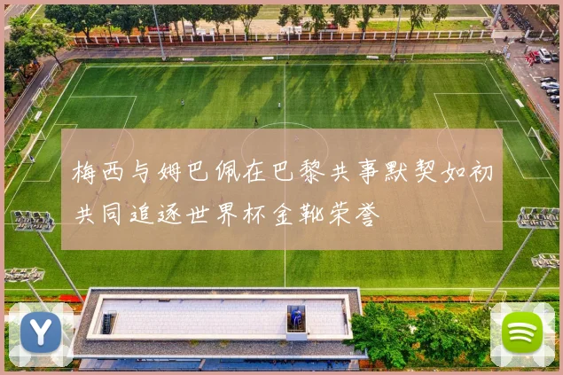 梅西与姆巴佩在巴黎共事默契如初共同追逐世界杯金靴荣誉