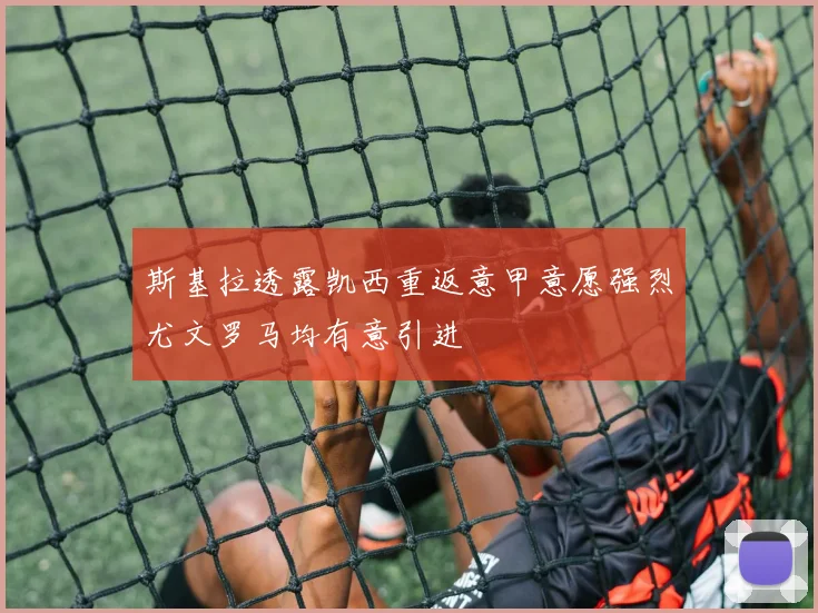 斯基拉透露凯西重返意甲意愿强烈尤文罗马均有意引进