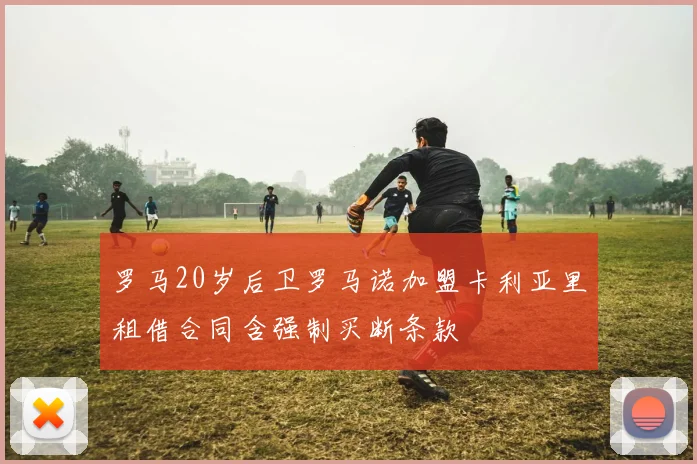 罗马20岁后卫罗马诺加盟卡利亚里租借合同含强制买断条款