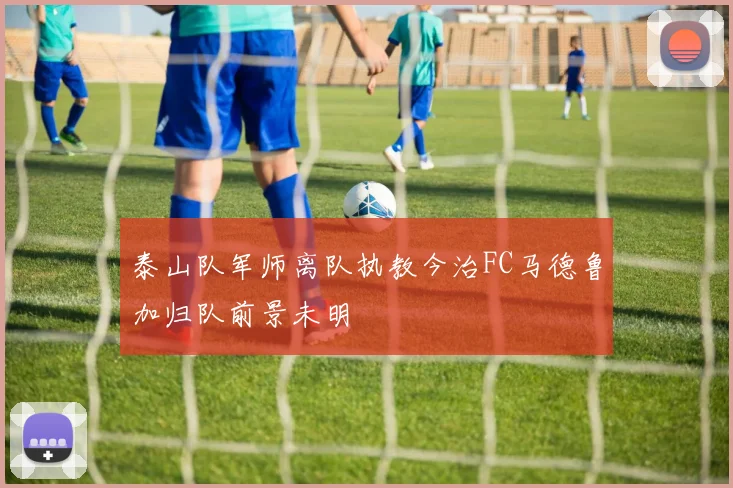 泰山队军师离队执教今治FC马德鲁加归队前景未明