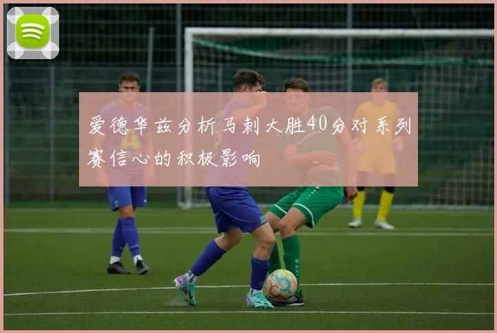 爱德华兹分析马刺大胜40分对系列赛信心的积极影响