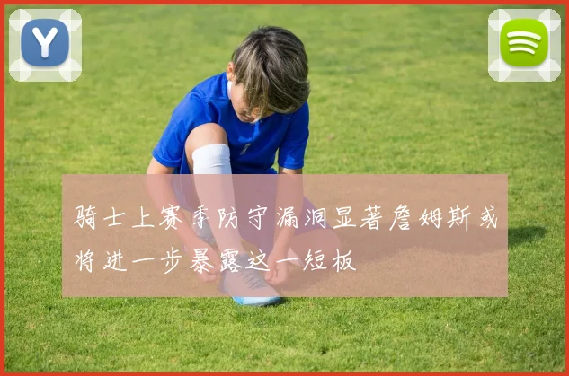 骑士上赛季防守漏洞显著詹姆斯或将进一步暴露这一短板