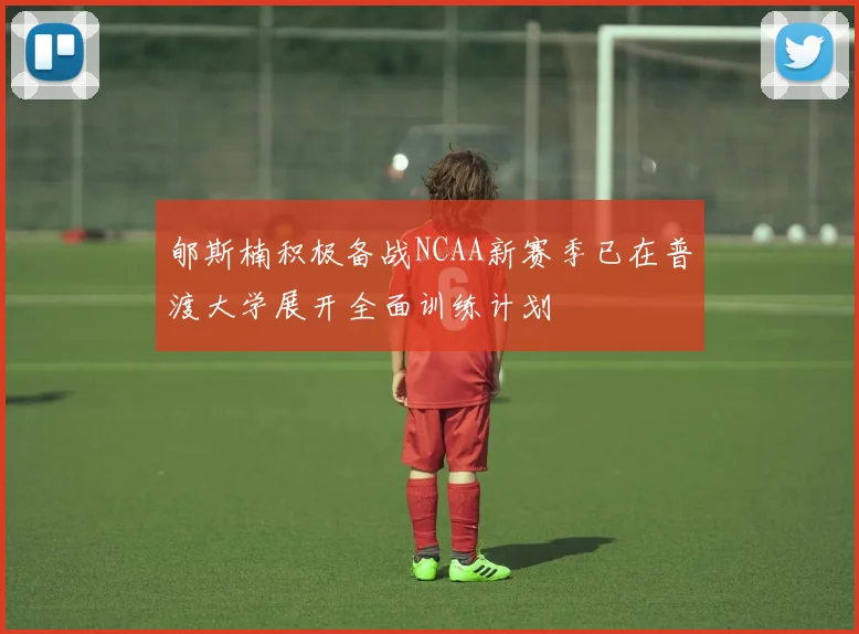 郇斯楠积极备战NCAA新赛季已在普渡大学展开全面训练计划