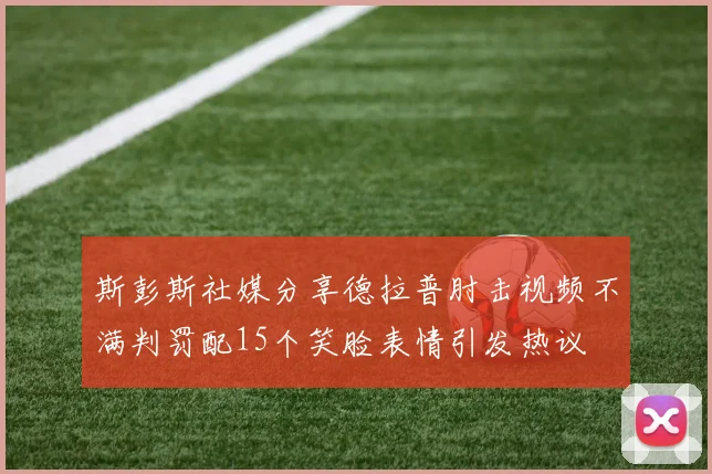 斯彭斯社媒分享德拉普肘击视频不满判罚配15个笑脸表情引发热议