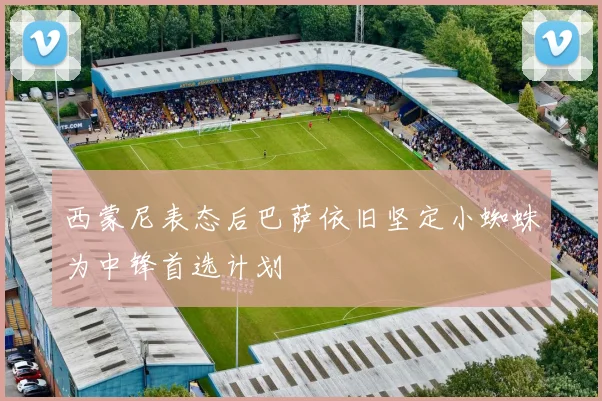 西蒙尼表态后巴萨依旧坚定小蜘蛛为中锋首选计划